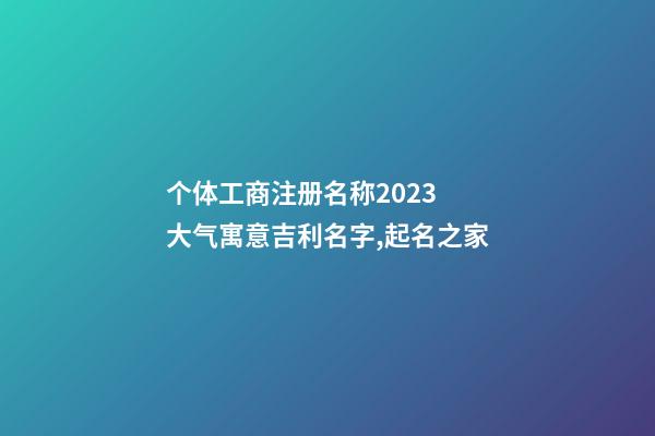 个体工商注册名称2023 大气寓意吉利名字,起名之家-第1张-店铺起名-玄机派